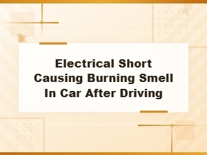 Electrical Short Causing Burning Smell in Car After Driving: Diagnosis and Fixes