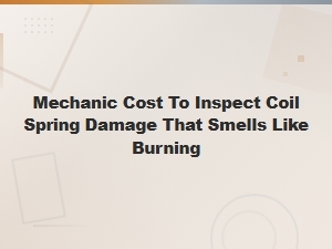 Mechanic Cost to Inspect Coil Spring Damage That Smells Like Burning